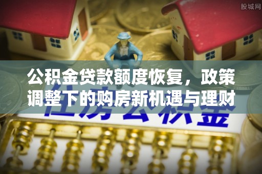 龙井公积金贷款额度恢复，政策调整下的购房新机遇与理财规划