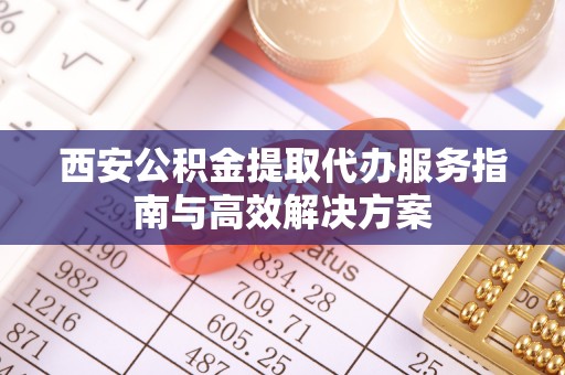 龙井西安公积金提取代办服务指南与高效解决方案