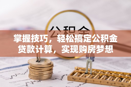 龙井掌握技巧，轻松搞定公积金贷款计算，实现购房梦想