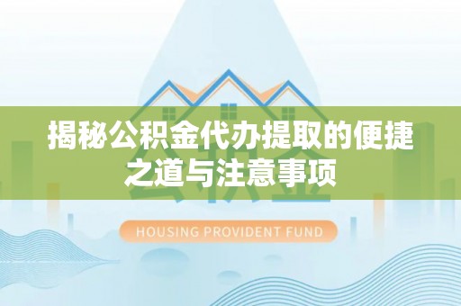 龙井揭秘公积金代办提取的便捷之道与注意事项