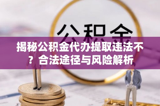 龙井揭秘公积金代办提取违法不？合法途径与风险解析