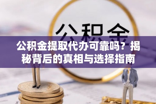 龙井公积金提取代办可靠吗？揭秘背后的真相与选择指南