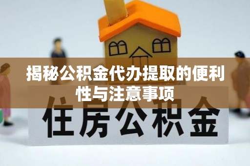 龙井揭秘公积金代办提取的便利性与注意事项
