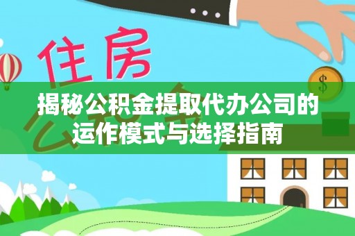 龙井揭秘公积金提取代办公司的运作模式与选择指南