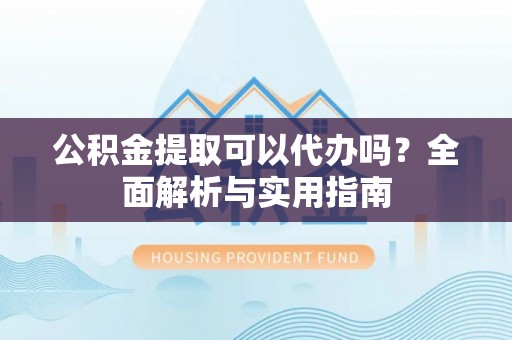 龙井公积金提取可以代办吗？全面解析与实用指南