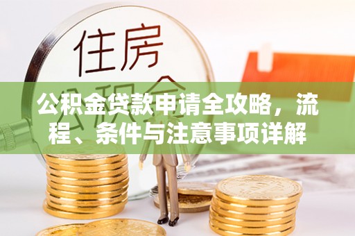 龙井公积金贷款申请全攻略，流程、条件与注意事项详解