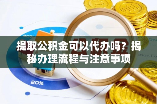 龙井提取公积金可以代办吗？揭秘办理流程与注意事项