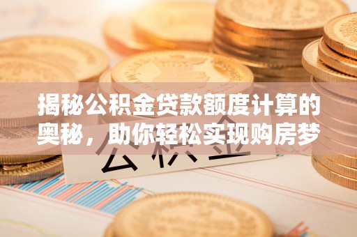 龙井揭秘公积金贷款额度计算的奥秘，助你轻松实现购房梦想