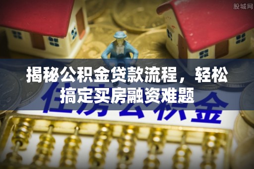 龙井揭秘公积金贷款流程，轻松搞定买房融资难题