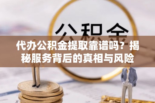 龙井代办公积金提取靠谱吗？揭秘服务背后的真相与风险