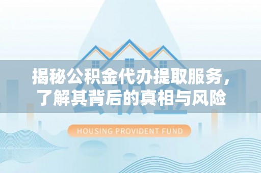 龙井揭秘公积金代办提取服务，了解其背后的真相与风险