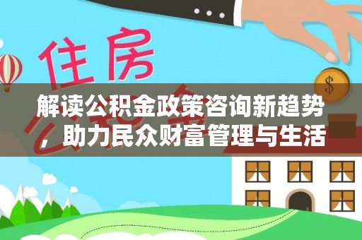 龙井解读公积金政策咨询新趋势，助力民众财富管理与生活规划
