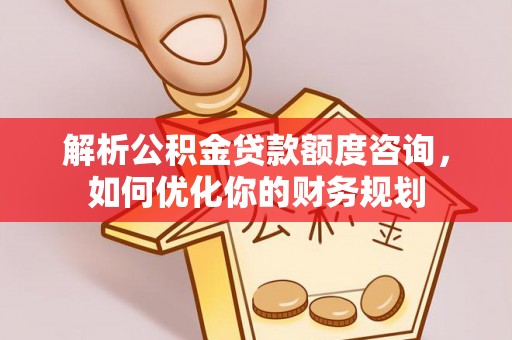 龙井解析公积金贷款额度咨询，如何优化你的财务规划