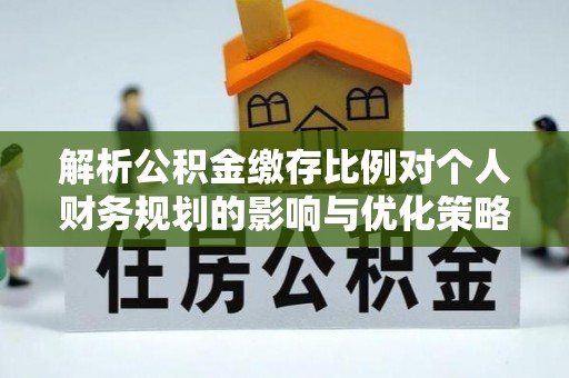 龙井解析公积金缴存比例对个人财务规划的影响与优化策略