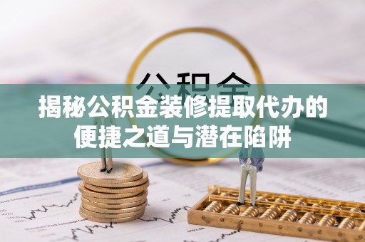 龙井揭秘公积金装修提取代办的便捷之道与潜在陷阱