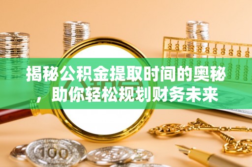 龙井揭秘公积金提取时间的奥秘，助你轻松规划财务未来