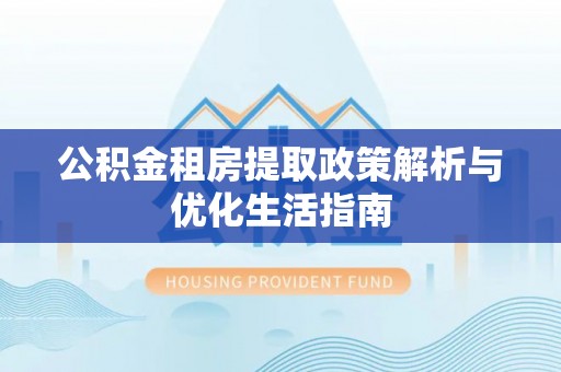 龙井公积金租房提取政策解析与优化生活指南