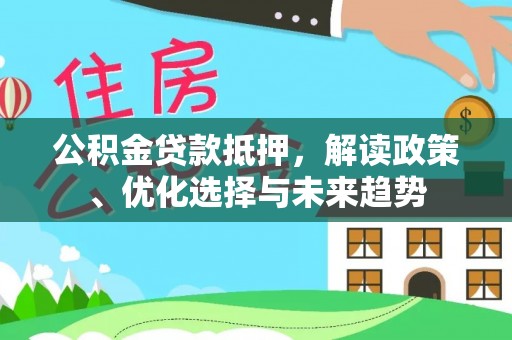 龙井公积金贷款抵押，解读政策、优化选择与未来趋势