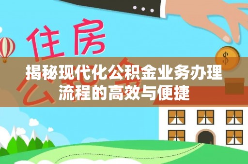 龙井揭秘现代化公积金业务办理流程的高效与便捷