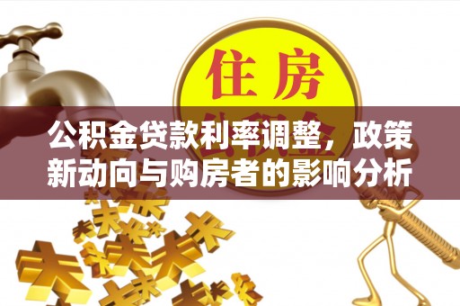 龙井公积金贷款利率调整，政策新动向与购房者的影响分析