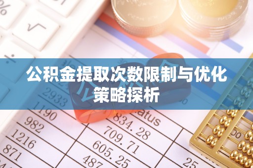 龙井公积金提取次数限制与优化策略探析