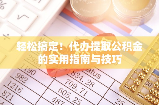 龙井轻松搞定！代办提取公积金的实用指南与技巧