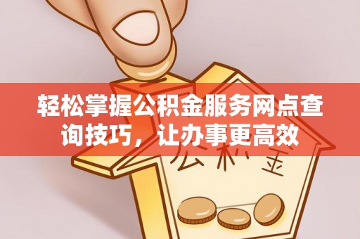 龙井轻松掌握公积金服务网点查询技巧，让办事更高效