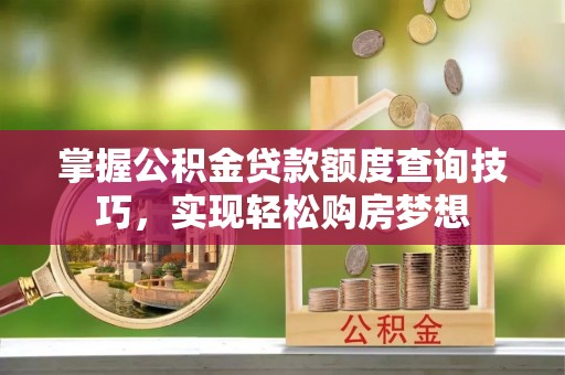 龙井掌握公积金贷款额度查询技巧，实现轻松购房梦想