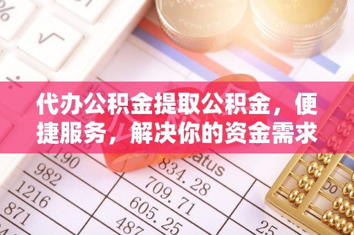 龙井代办公积金提取公积金，便捷服务，解决你的资金需求