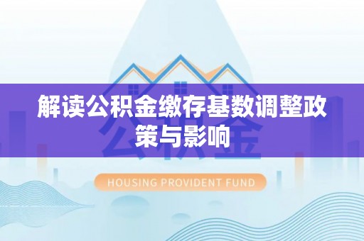龙井解读公积金缴存基数调整政策与影响