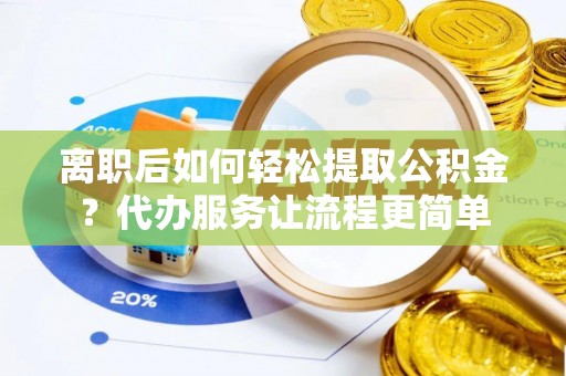 龙井离职后如何轻松提取公积金？代办服务让流程更简单