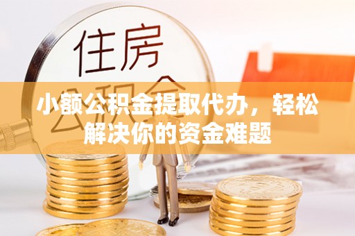 龙井小额公积金提取代办，轻松解决你的资金难题