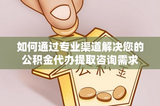 龙井如何通过专业渠道解决您的公积金代办提取咨询需求