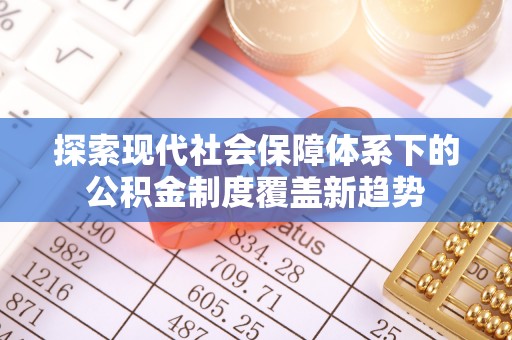 龙井探索现代社会保障体系下的公积金制度覆盖新趋势