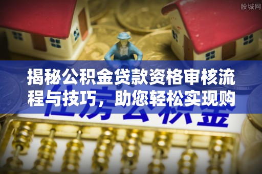 龙井揭秘公积金贷款资格审核流程与技巧，助您轻松实现购房梦想