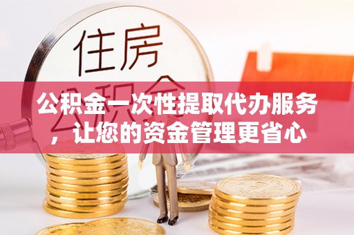 龙井公积金一次性提取代办服务，让您的资金管理更省心