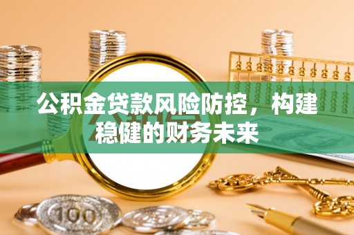 龙井公积金贷款风险防控，构建稳健的财务未来