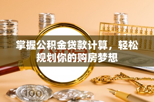 龙井掌握公积金贷款计算，轻松规划你的购房梦想