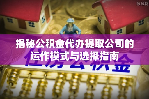 龙井揭秘公积金代办提取公司的运作模式与选择指南