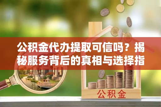 龙井公积金代办提取可信吗？揭秘服务背后的真相与选择指南