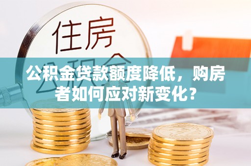 龙井公积金贷款额度降低，购房者如何应对新变化？
