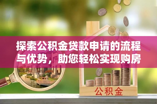 龙井探索公积金贷款申请的流程与优势，助您轻松实现购房梦想