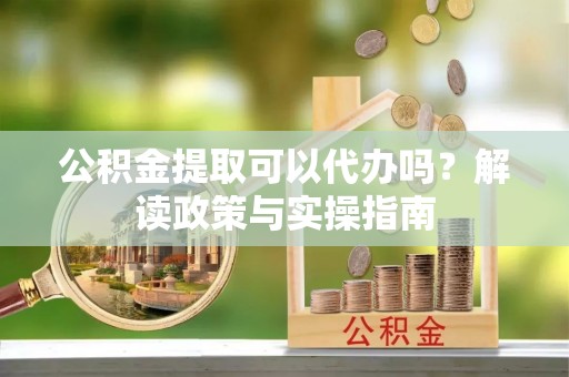 龙井公积金提取可以代办吗？解读政策与实操指南