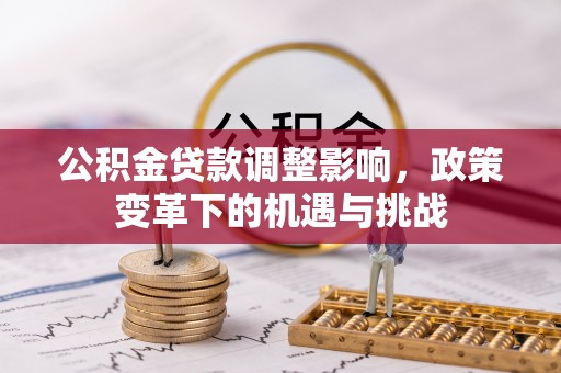 龙井公积金贷款调整影响，政策变革下的机遇与挑战