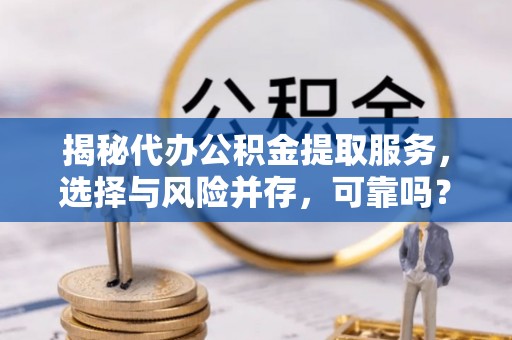 龙井揭秘代办公积金提取服务，选择与风险并存，可靠吗？