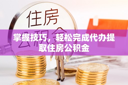 龙井掌握技巧，轻松完成代办提取住房公积金
