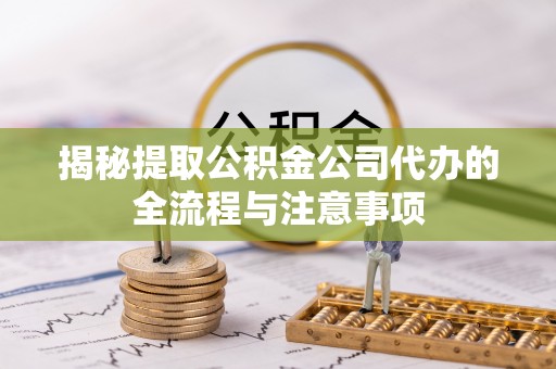 龙井揭秘提取公积金公司代办的全流程与注意事项