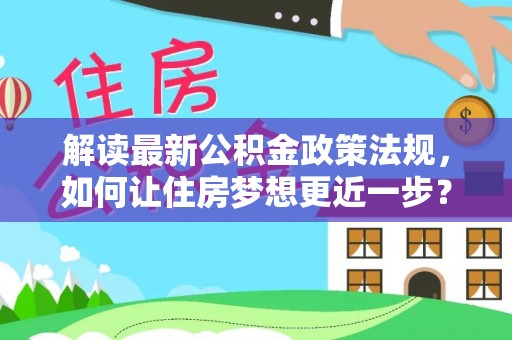 龙井解读最新公积金政策法规，如何让住房梦想更近一步？