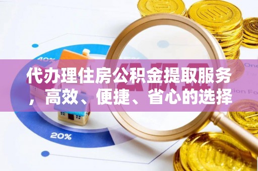 龙井代办理住房公积金提取服务，高效、便捷、省心的选择
