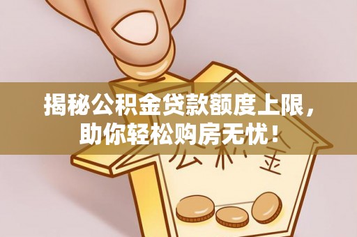 龙井揭秘公积金贷款额度上限，助你轻松购房无忧！